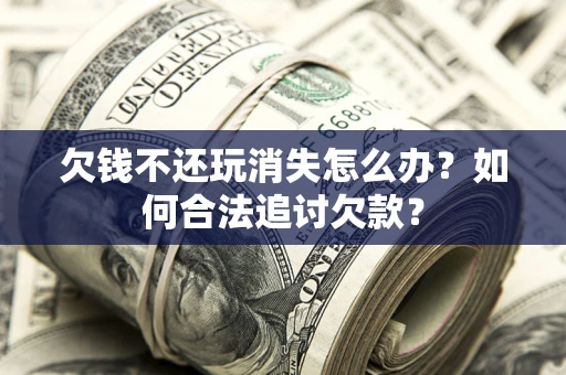 北京欠钱不还玩消失怎么办？如何合法追讨欠款？