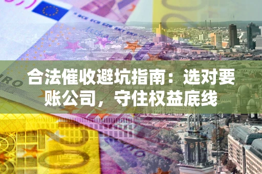 北京合法催收避坑指南：选对要账公司，守住权益底线