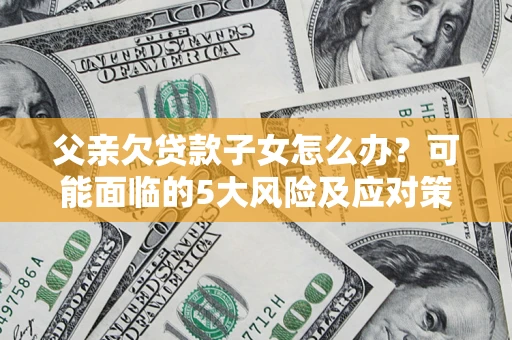 北京父亲欠贷款子女怎么办？可能面临的5大风险及应对策略