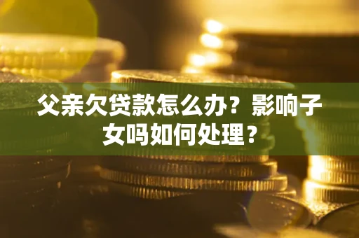 北京父亲欠贷款怎么办？影响子女吗如何处理？
