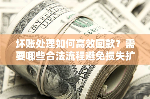 北京坏账处理如何高效回款？需要哪些合法流程避免损失扩大？