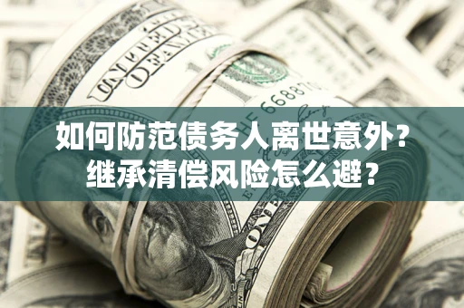 北京如何防范债务人离世意外？继承清偿风险怎么避？