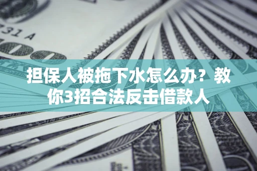 北京担保人被拖下水怎么办？教你3招合法反击借款人