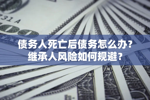 北京债务人死亡后债务怎么办？继承人风险如何规避？