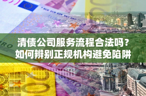 北京清债公司服务流程合法吗？如何辨别正规机构避免陷阱？