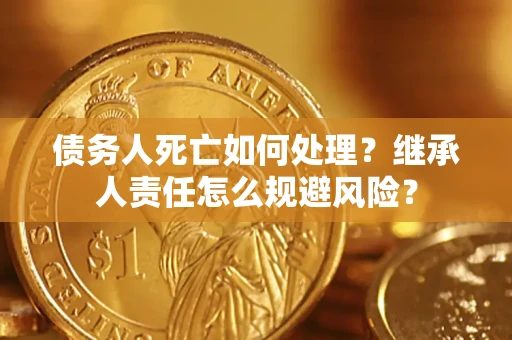 北京债务人死亡如何处理?继承人责任怎么规避风险? 北京债务人死亡如何处理?继承人责任怎么规避风险?