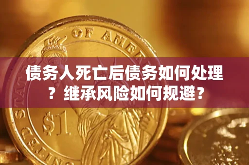 北京债务人死亡后债务如何处理？继承风险如何规避？