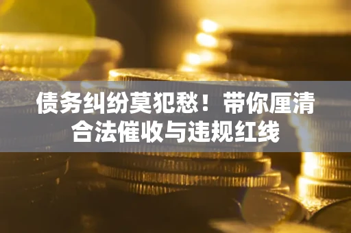 北京债务纠纷莫犯愁！带你厘清合法催收与违规红线