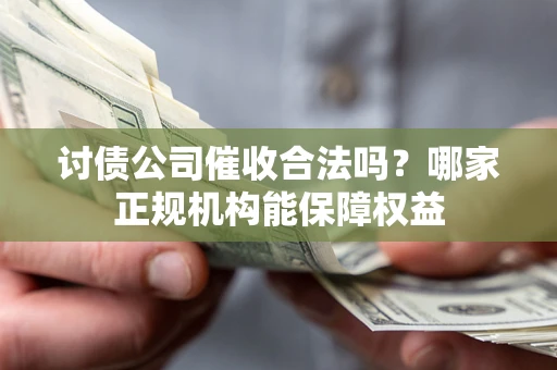 北京讨债公司催收合法吗？哪家正规机构能保障权益