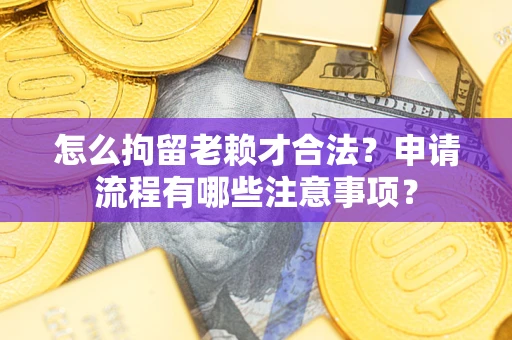 北京怎么拘留老赖才合法？申请流程有哪些注意事项？