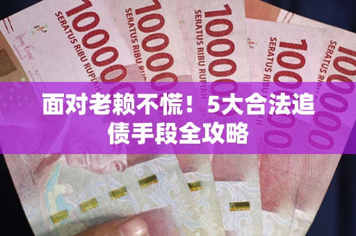 北京面对老赖不慌！5大合法追债手段全攻略