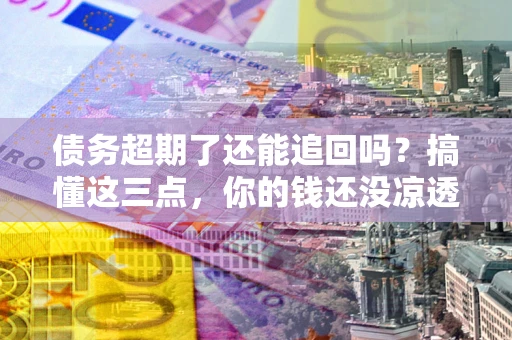 北京债务超期了还能追回吗？搞懂这三点，你的钱还没凉透
