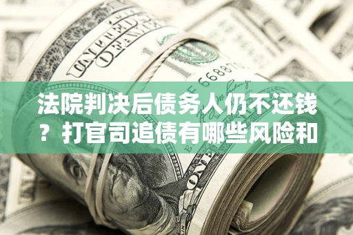 北京法院判决后债务人仍不还钱？打官司追债有哪些风险和技巧？