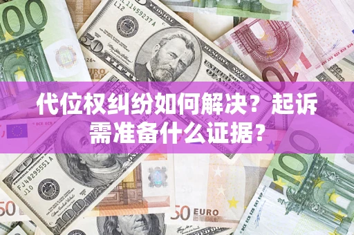 北京代位权纠纷如何解决？起诉需准备什么证据？