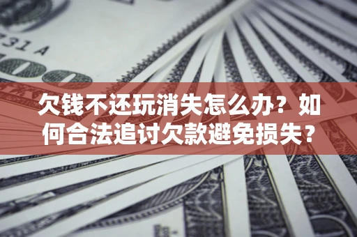 北京欠钱不还玩消失怎么办？如何合法追讨欠款避免损失？