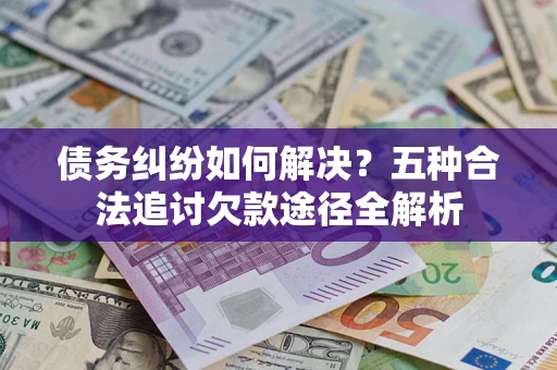北京债务纠纷如何解决？五种合法追讨欠款途径全解析