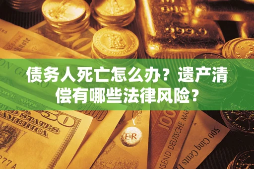 北京债务人死亡怎么办？遗产清偿有哪些法律风险？