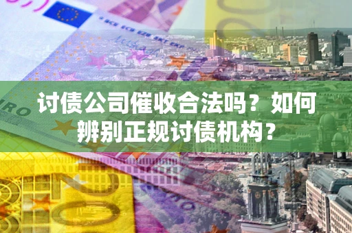北京讨债公司催收合法吗？如何辨别正规讨债机构？