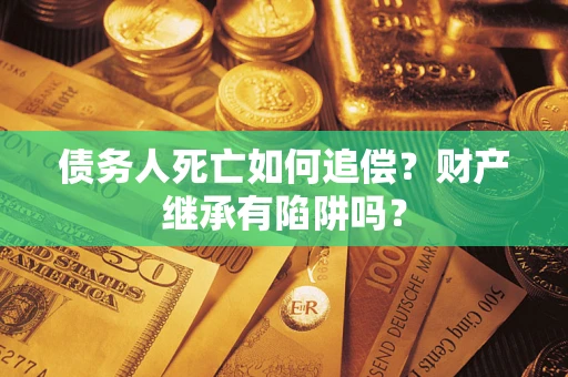 北京债务人死亡如何追偿？财产继承有陷阱吗？
