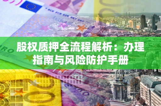 北京股权质押全流程解析：办理指南与风险防护手册