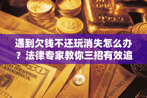 北京遇到欠钱不还玩消失怎么办？法律专家教你三招有效追债！