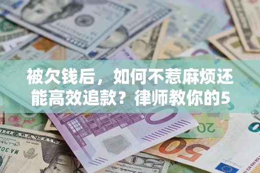 北京被欠钱后，如何不惹麻烦还能高效追款？律师教你的5步合法讨债法