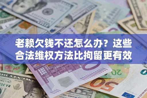 北京老赖欠钱不还怎么办？这些合法维权方法比拘留更有效