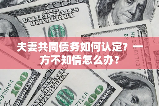 北京夫妻共同债务如何认定？一方不知情怎么办？