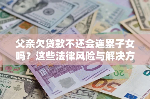 北京父亲欠贷款不还会连累子女吗？这些法律风险与解决方法要早知道！