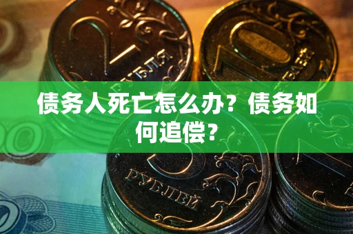 北京债务人死亡怎么办？债务如何追偿？
