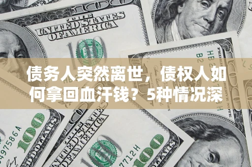 北京债务人突然离世，债权人如何拿回血汗钱？5种情况深度解析