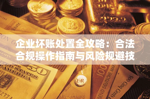 北京企业坏账处置全攻略：合法合规操作指南与风险规避技巧解析