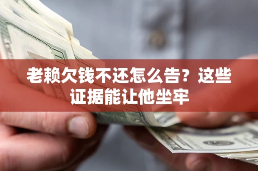 北京老赖欠钱不还怎么告？这些证据能让他坐牢