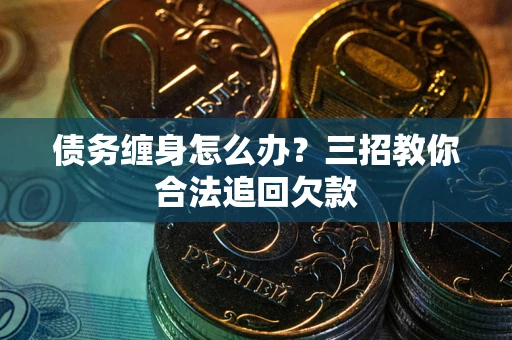 北京债务缠身怎么办？三招教你合法追回欠款