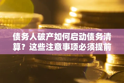 北京债务人破产如何启动债务清算？这些注意事项必须提前知道