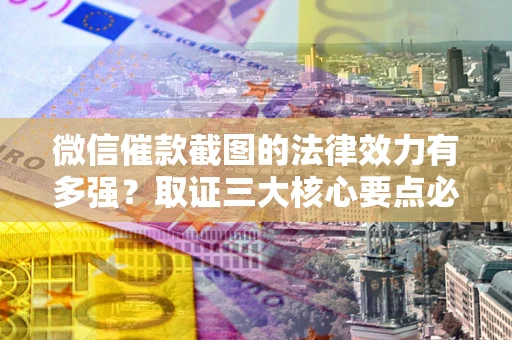 北京微信催款截图的法律效力有多强？取证三大核心要点必须知道！