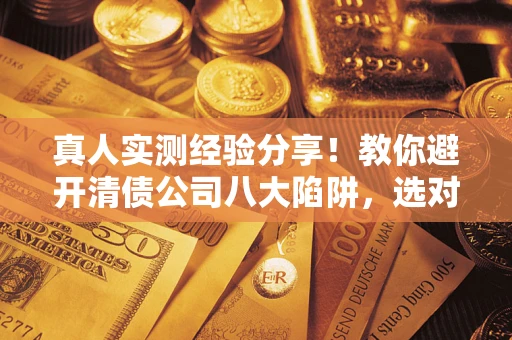 北京真人实测经验分享！教你避开清债公司八大陷阱，选对机构少走十年弯路