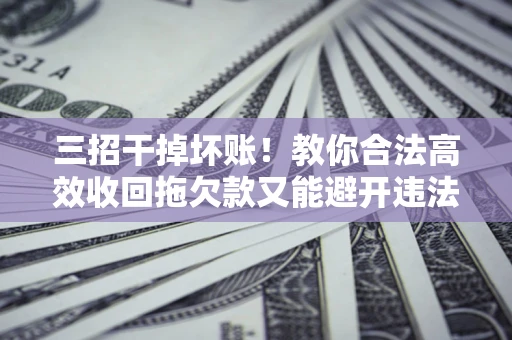 北京三招干掉坏账！教你合法高效收回拖欠款又能避开违法雷区
