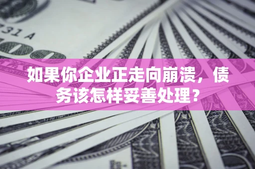 北京如果你企业正走向崩溃，债务该怎样妥善处理？