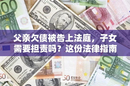 北京父亲欠债被告上法庭，子女需要担责吗？这份法律指南必须看完