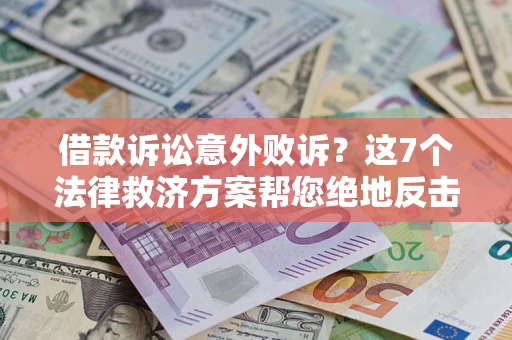 北京借款诉讼意外败诉？这7个法律救济方案帮您绝地反击！