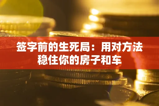 北京签字前的生死局：用对方法稳住你的房子和车