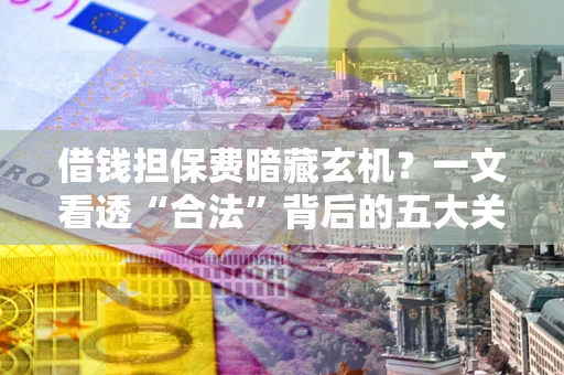 北京借钱担保费暗藏玄机？一文看透“合法”背后的五大关键陷阱