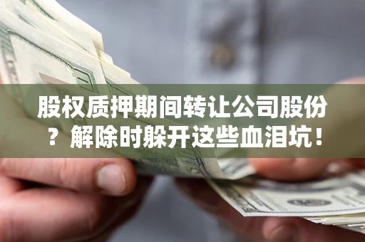 北京股权质押期间转让公司股份？解除时躲开这些血泪坑！