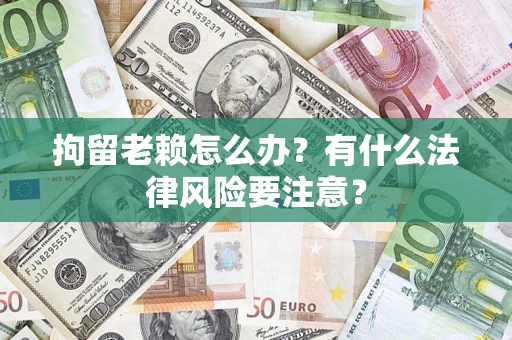 北京拘留老赖怎么办？有什么法律风险要注意？