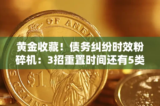 北京黄金收藏！债务纠纷时效粉碎机：3招重置时间还有5类不设年限的特殊债务