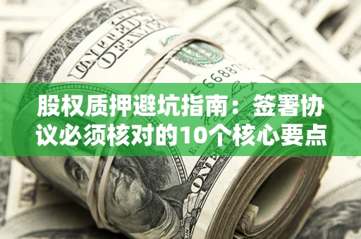 北京股权质押避坑指南：签署协议必须核对的10个核心要点