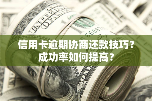 北京信用卡逾期协商还款技巧？成功率如何提高？