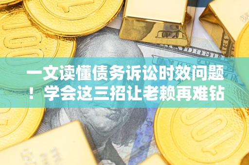 北京一文读懂债务诉讼时效问题！学会这三招让老赖再难钻空子