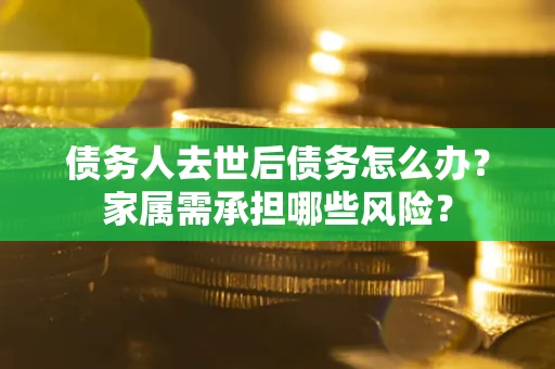 北京债务人去世后债务怎么办？家属需承担哪些风险？